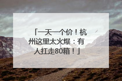 一天一个价！杭州这里太火爆：有人扛走80箱！