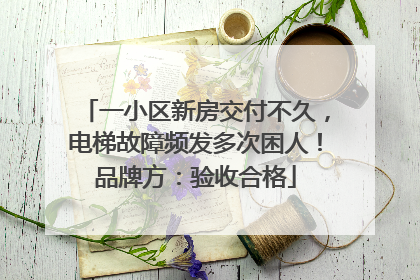 一小区新房交付不久，电梯故障频发多次困人！品牌方：验收合格