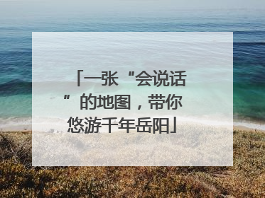 一张“会说话”的地图，带你悠游千年岳阳