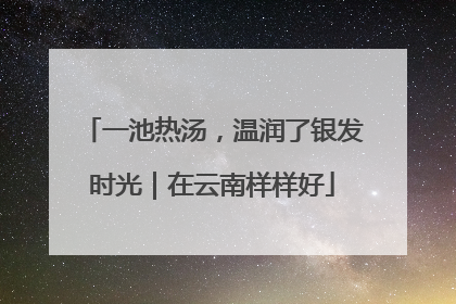 一池热汤，温润了银发时光｜在云南样样好