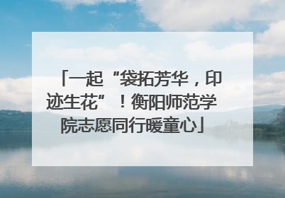 一起“袋拓芳华，印迹生花”！衡阳师范学院志愿同行暖童心