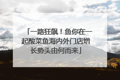 一路狂飙！鱼你在一起酸菜鱼海内外门店增长势头由何而来