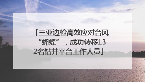 三亚边检高效应对台风“蝴蝶”，成功转移132名钻井平台工作人员