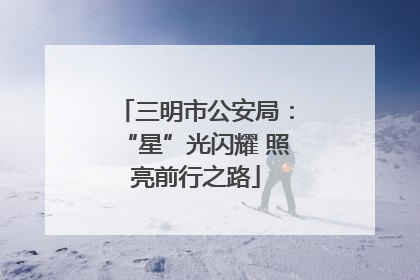 三明市公安局：“星”光闪耀 照亮前行之路