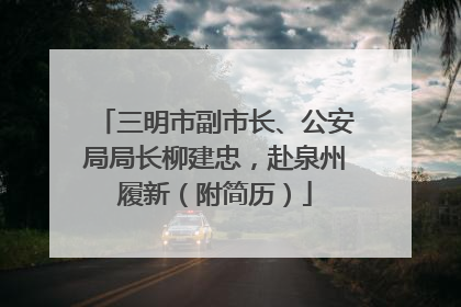 三明市副市长、公安局局长柳建忠，赴泉州履新（附简历）