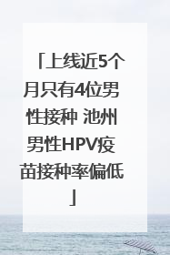 上线近5个月只有4位男性接种 池州男性HPV疫苗接种率偏低