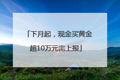 下月起，现金买黄金超10万元需上报