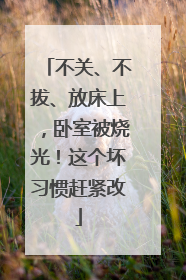 不关、不拔、放床上，卧室被烧光！这个坏习惯赶紧改