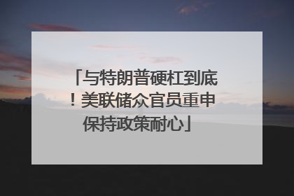 与特朗普硬杠到底！美联储众官员重申保持政策耐心