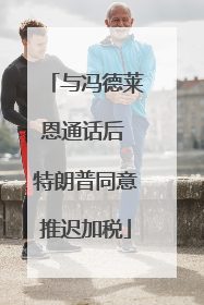 与冯德莱恩通话后 特朗普同意推迟加税