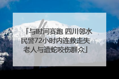 与时间赛跑 四川邻水民警72小时内连救走失老人与遭蛇咬伤群众