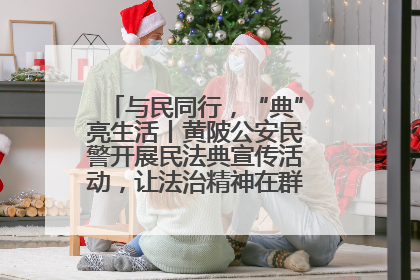 与民同行，“典”亮生活丨黄陂公安民警开展民法典宣传活动，让法治精神在群众心中落地生根