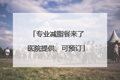 专业减脂餐来了 医院提供、可预订