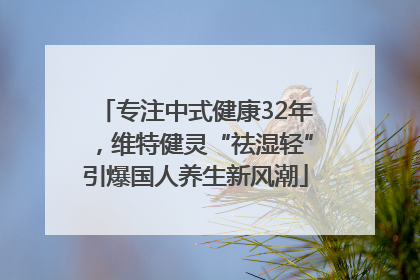 专注中式健康32年，维特健灵“祛湿轻”引爆国人养生新风潮