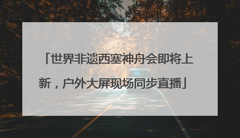 世界非遗西塞神舟会即将上新，户外大屏现场同步直播