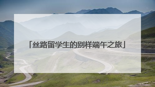 丝路留学生的别样端午之旅