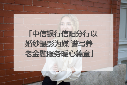 中信银行信阳分行以婚纱摄影为媒 谱写养老金融服务暖心篇章
