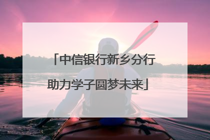 中信银行新乡分行助力学子圆梦未来