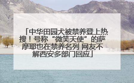 中华田园犬被禁养登上热搜！号称“微笑天使”的萨摩耶也在禁养名列 网友不解西安多部门回应