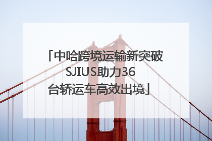 中哈跨境运输新突破 SJIUS助力36台轿运车高效出境