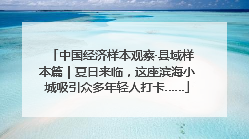 中国经济样本观察·县域样本篇｜夏日来临，这座滨海小城吸引众多年轻人打卡……