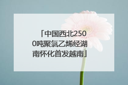 中国西北2500吨聚氯乙烯经湖南怀化首发越南