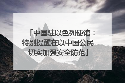 中国驻以色列使馆：特别提醒在以中国公民切实加强安全防范