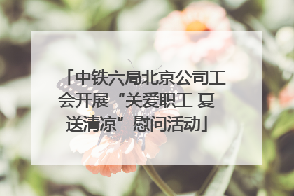 中铁六局北京公司工会开展“关爱职工 夏送清凉”慰问活动