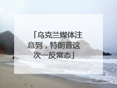 乌克兰媒体注意到，特朗普这次一反常态
