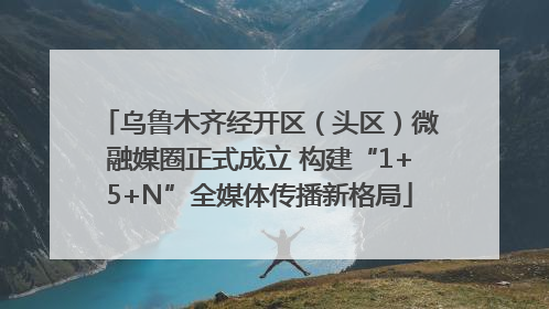 乌鲁木齐经开区（头区）微融媒圈正式成立 构建“1+5+N”全媒体传播新格局