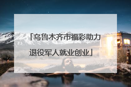 乌鲁木齐市福彩助力退役军人就业创业