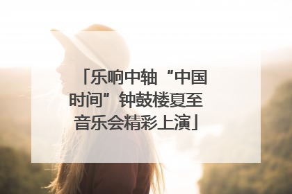 乐响中轴“中国时间”钟鼓楼夏至音乐会精彩上演