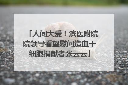 人间大爱！滨医附院院领导看望慰问造血干细胞捐献者张云云