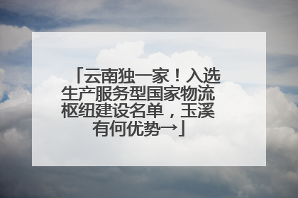 云南独一家！入选生产服务型国家物流枢纽建设名单，玉溪有何优势→