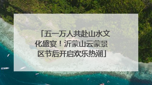 五一万人共赴山水文化盛宴！沂蒙山云蒙景区节后开启欢乐热潮