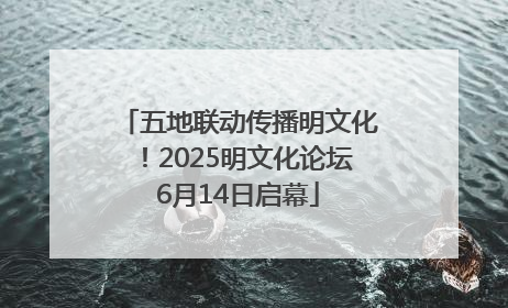 五地联动传播明文化！2025明文化论坛6月14日启幕