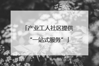 产业工人社区提供“一站式服务”