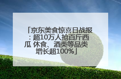 京东美食惊喜日战报：超10万人抢百斤西瓜 休食、酒类等品类增长超100%