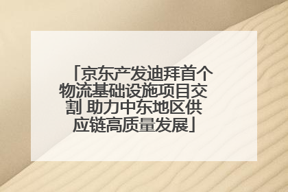 京东产发迪拜首个物流基础设施项目交割 助力中东地区供应链高质量发展