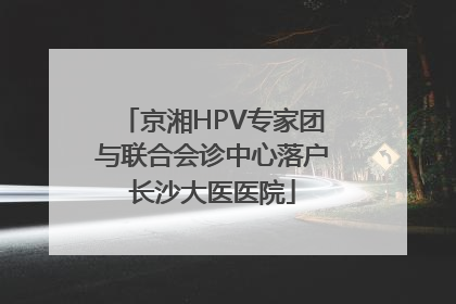 京湘HPV专家团与联合会诊中心落户长沙大医医院