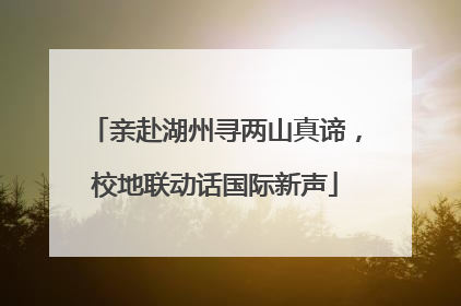 亲赴湖州寻两山真谛，校地联动话国际新声