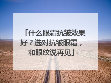 什么眼霜抗皱效果好？选对抗皱眼霜，和眼纹说再见