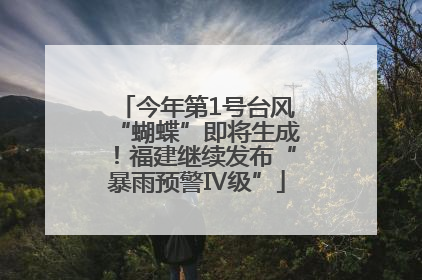 今年第1号台风“蝴蝶”即将生成！福建继续发布“暴雨预警Ⅳ级”