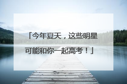 今年夏天，这些明星可能和你一起高考！