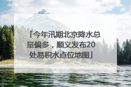 今年汛期北京降水总量偏多，顺义发布20处易积水点位地图