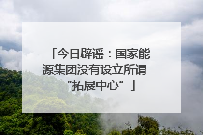今日辟谣：国家能源集团没有设立所谓“拓展中心”