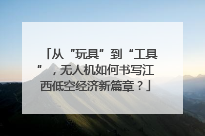 从“玩具”到“工具”，无人机如何书写江西低空经济新篇章？