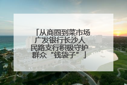 从商圈到菜市场 广发银行长沙人民路支行积极守护群众“钱袋子”
