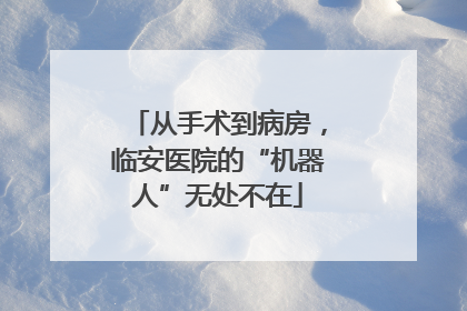 从手术到病房，临安医院的“机器人”无处不在