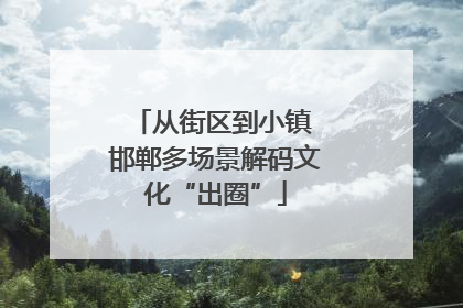 从街区到小镇 邯郸多场景解码文化“出圈”
